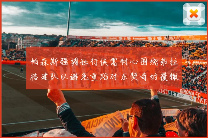 帕森斯强调独行侠需耐心围绕弗拉格建队以避免重蹈对东契奇的覆辙
