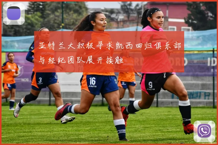 亚特兰大积极寻求凯西回归俱乐部与经纪团队展开接触