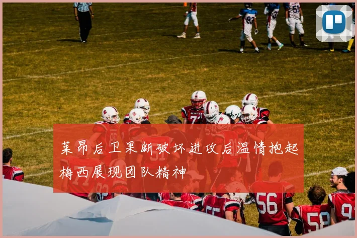 莱昂后卫果断破坏进攻后温情抱起梅西展现团队精神