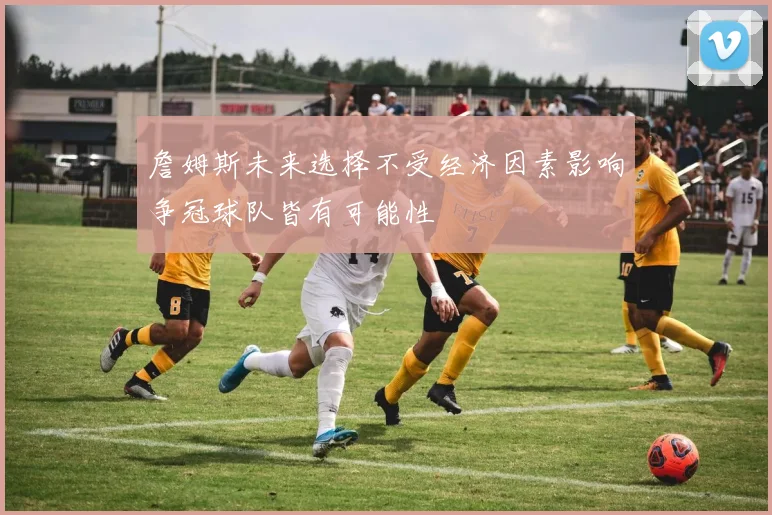 詹姆斯未来选择不受经济因素影响争冠球队皆有可能性