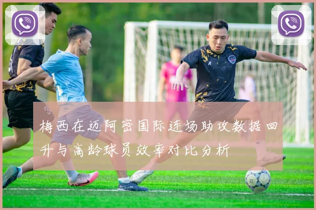 梅西在迈阿密国际连场助攻数据回升与高龄球员效率对比分析