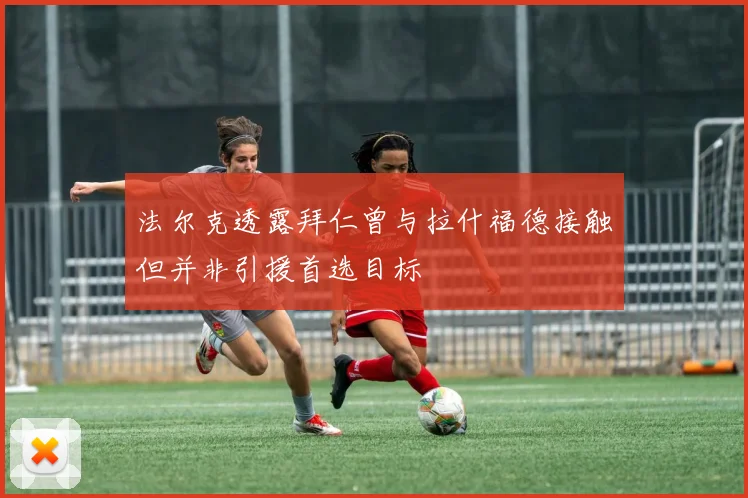 法尔克透露拜仁曾与拉什福德接触但并非引援首选目标
