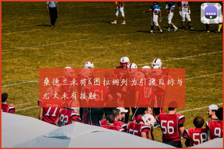 桑德兰未将K图拉姆列为引援目标与尤文未有接触