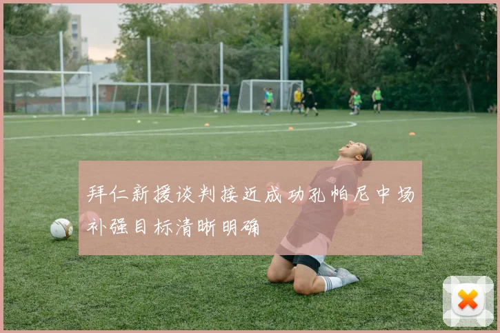 拜仁新援谈判接近成功孔帕尼中场补强目标清晰明确