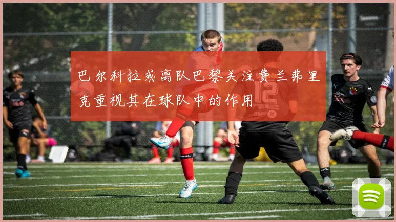 巴尔科拉或离队巴黎关注费兰弗里克重视其在球队中的作用
