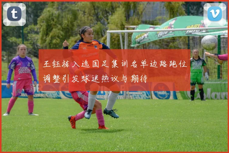 王钰栋入选国足集训名单边路跑位调整引发球迷热议与期待