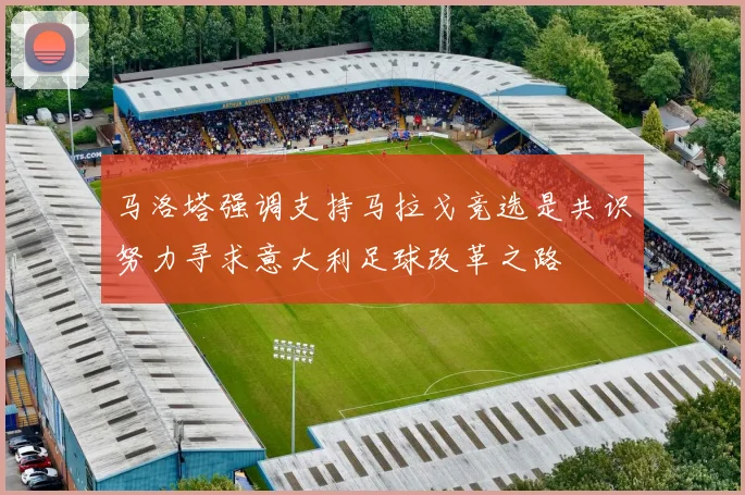 马洛塔强调支持马拉戈竞选是共识努力寻求意大利足球改革之路