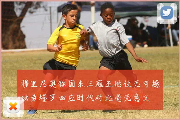 穆里尼奥称国米三冠王地位无可撼动劳塔罗回应时代对比毫无意义