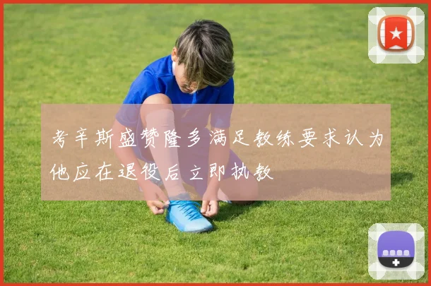 考辛斯盛赞隆多满足教练要求认为他应在退役后立即执教