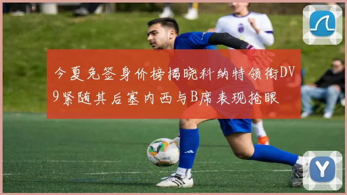 今夏免签身价榜揭晓科纳特领衔DV9紧随其后塞内西与B席表现抢眼