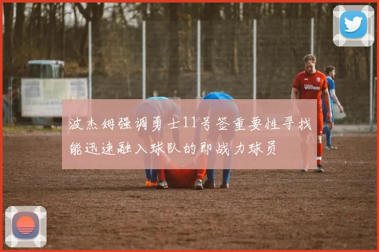 波杰姆强调勇士11号签重要性寻找能迅速融入球队的即战力球员