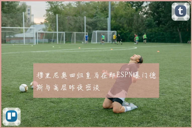 穆里尼奥回归皇马在即ESPN曝门德斯与高层昨夜密谈