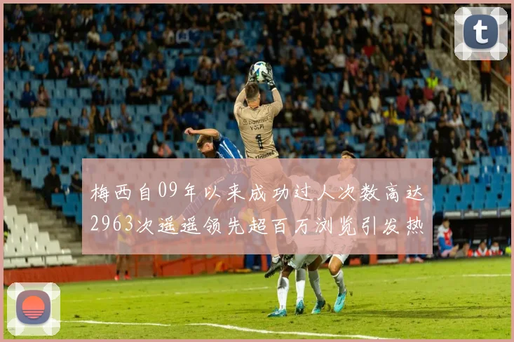 梅西自09年以来成功过人次数高达2963次遥遥领先超百万浏览引发热议
