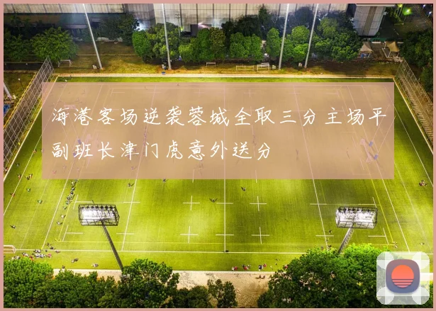 海港客场逆袭蓉城全取三分主场平副班长津门虎意外送分