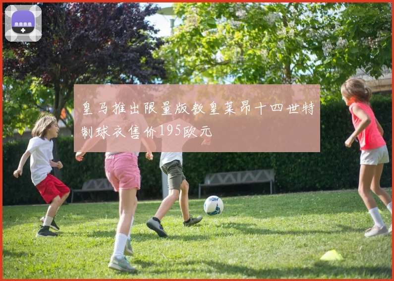 皇马推出限量版教皇莱昂十四世特制球衣售价195欧元