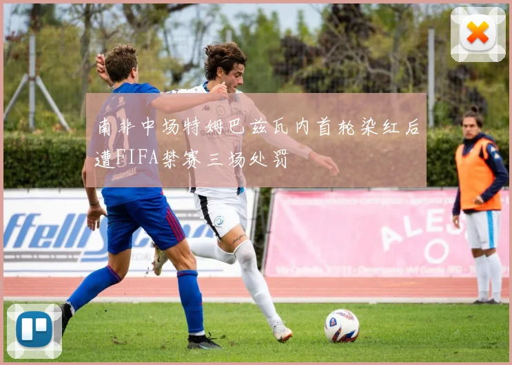 南非中场特姆巴兹瓦内首轮染红后遭FIFA禁赛三场处罚