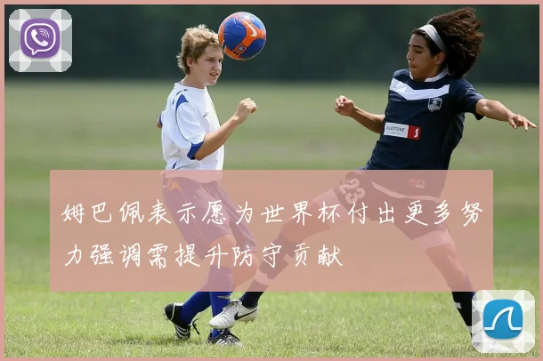 姆巴佩表示愿为世界杯付出更多努力强调需提升防守贡献