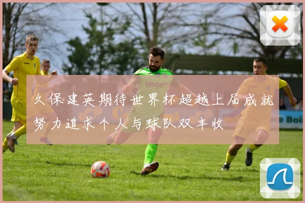 久保建英期待世界杯超越上届成就努力追求个人与球队双丰收