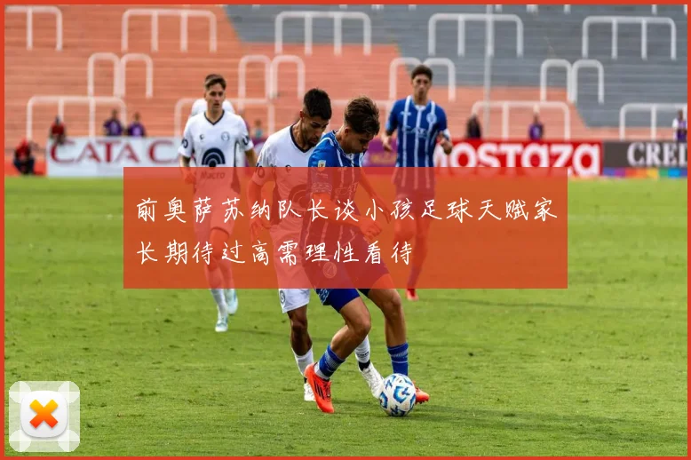 前奥萨苏纳队长谈小孩足球天赋家长期待过高需理性看待