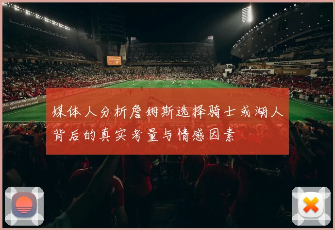 媒体人分析詹姆斯选择骑士或湖人背后的真实考量与情感因素