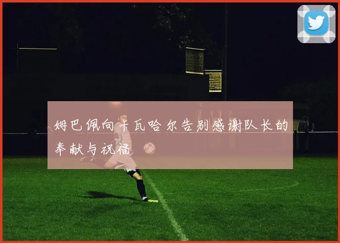 姆巴佩向卡瓦哈尔告别感谢队长的奉献与祝福