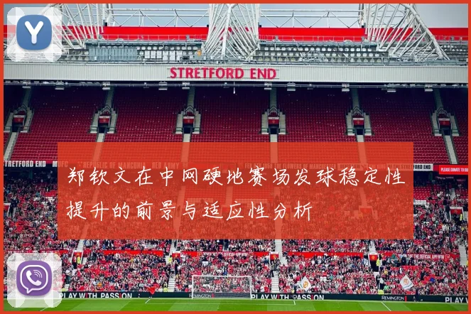 郑钦文在中网硬地赛场发球稳定性提升的前景与适应性分析