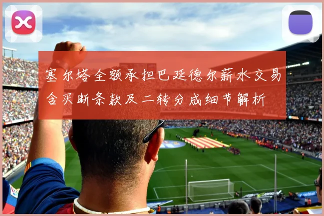 塞尔塔全额承担巴延德尔薪水交易含买断条款及二转分成细节解析