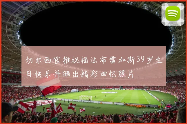 切尔西官推祝福法布雷加斯39岁生日快乐并晒出精彩回忆照片